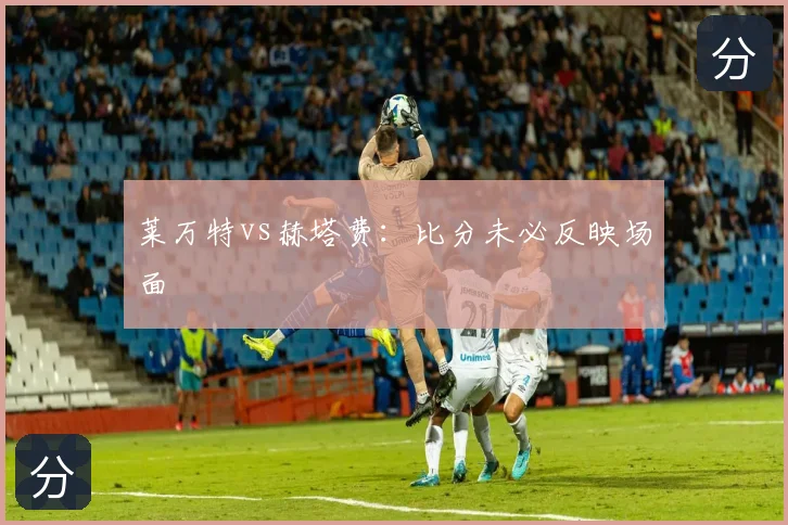 莱万特vs赫塔费:比分未必反映场面